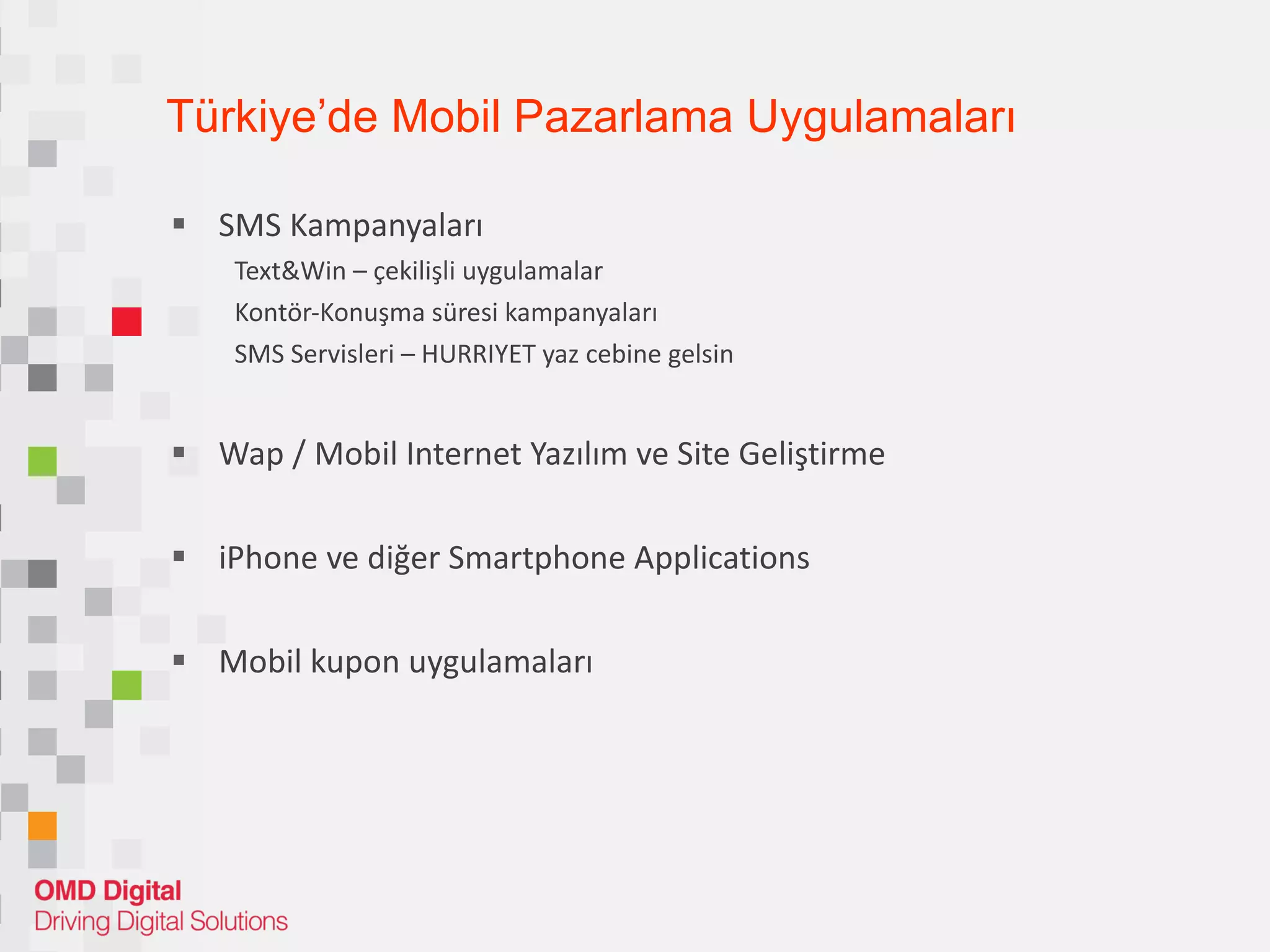 Türkiye’de Mobil Pazarlama Uygulamaları SMS Kampanyaları Text&Win – çekilişli uygulamalar Kontör-Konuşma süresi kampanyaları  SMS Servisleri – HURRIYET yaz cebine gelsin Wap / Mobil Internet Yazılım ve Site Geliştirme  iPhone ve diğer Smartphone Applications Mobil kupon uygulamaları  