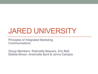 JARED UNIVERSITY
Principles of Integrated Marketing
Communications
Group Members: Robinette Beavers, Eric Belt,
Debbie Brown, Antoinette Byrd & Jenna Campos
 