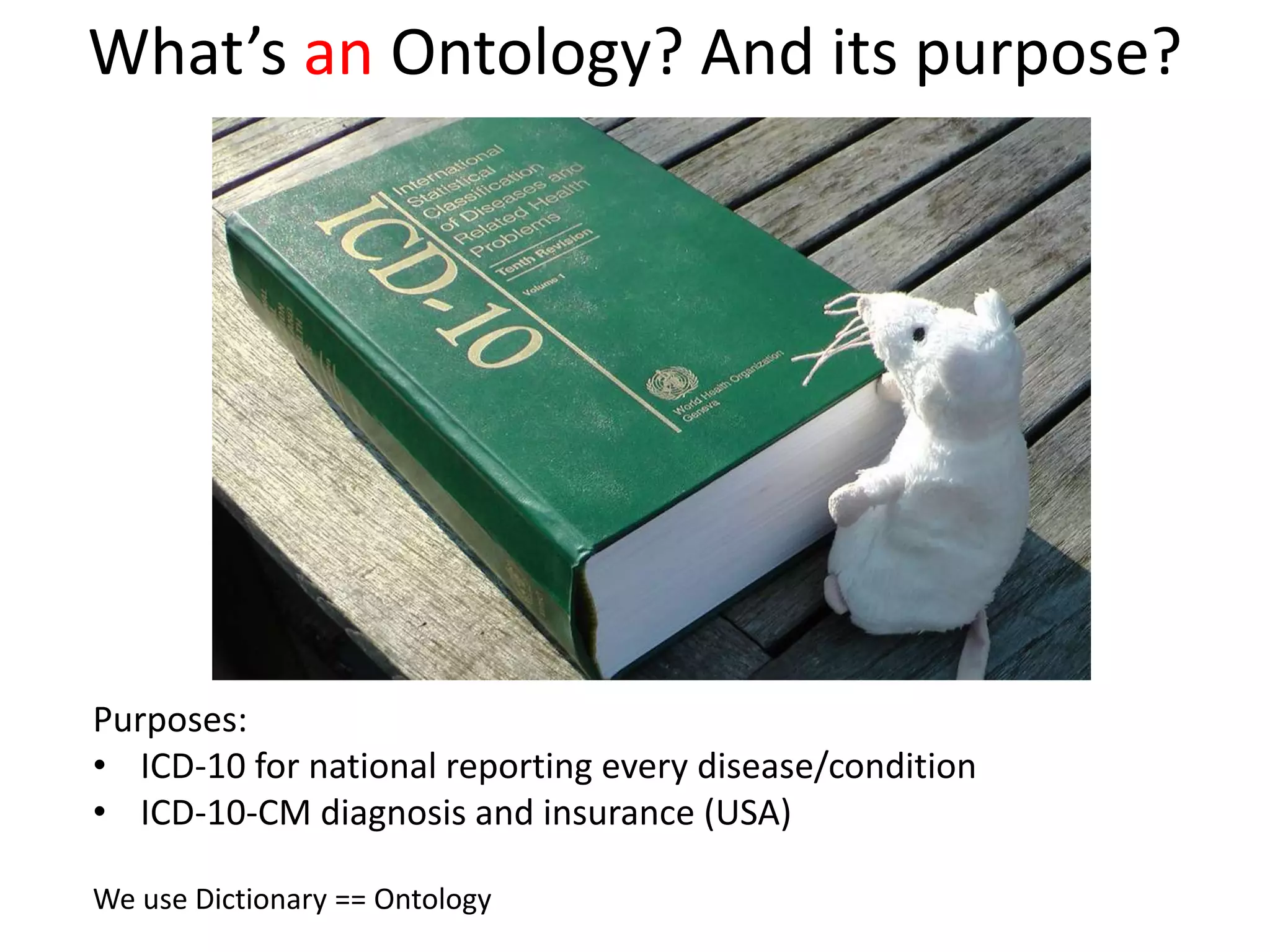 What’s an Ontology? And its purpose?
Purposes:
• ICD-10 for national reporting every disease/condition
• ICD-10-CM diagnosis and insurance (USA)
We use Dictionary == Ontology
 