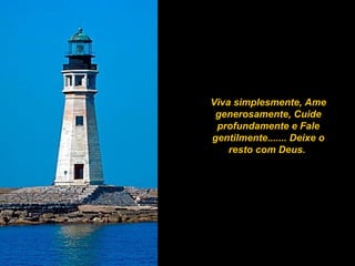 Viva simplesmente, Ame
generosamente, Cuide
profundamente e Fale
gentilmente....... Deixe o
resto com Deus.
 