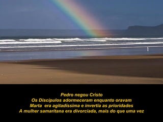 Pedro negou Cristo
Os Discípulos adormeceram enquanto oravam
Marta era agitadíssima e invertia as prioridades
A mulher samaritana era divorciada, mais do que uma vez
 