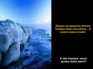 Zaqueu era pequeno demais
Timóteo tinha uma úlcera... E
Lázaro estava morto!
E não esqueça: Jesus
ajudou todos eles!!!!
 