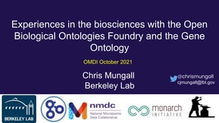 Experiences in the biosciences with the Open
Biological Ontologies Foundry and the Gene
Ontology
Chris Mungall
Berkeley Lab
@chrismungall
cjmungall@lbl.gov
OMDI October 2021
 