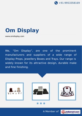 +91-9953358169

Om Display
www.omdisplay.com

We,

“Om

Display”,

are

one

of

the

prominent

manufacturers and suppliers of a wide range of
Display Props, Jewellery Boxes and Trays. Our range is
widely known for its attractive design, durable make
and fine finishing.

A Member of

 