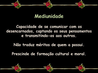 MediunidadeCapacidade de se comunicar com os desencarnados, captando os seus pensamentos e transmitindo-os aos outros.Não traduz méritos de quem a possui.Prescinde de formação cultural e moral.
