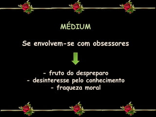 MÉDIUMSe envolvem-se com obsessores- fruto do despreparo                             - desinteresse pelo conhecimento       - fraqueza moral