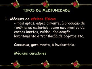 TIPOS DE MEDIUNIDADEMédiuns de efeitos físicos- mais aptos, especialmente, à produção de 	fenômenos materiais, como movimentos de 	corpos inertes, ruídos, deslocação, 	levantamento e translação de objetos etc.	Concurso, geralmente, é involuntário.Médiuns curadores  