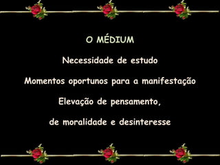 O MÉDIUMNecessidade de estudoMomentos oportunos para a manifestaçãoElevação de pensamento,de moralidade e desinteresse