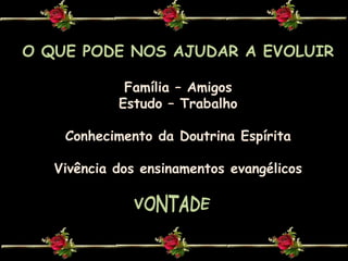 O QUE PODE NOS AJUDAR A EVOLUIRFamília – AmigosEstudo – TrabalhoConhecimento da Doutrina EspíritaVivência dos ensinamentos evangélicosVONTADE