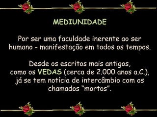 MEDIUNIDADEPor ser uma faculdade inerente ao ser humano - manifestação em todos os tempos.Desde os escritos mais antigos,                     como os VEDAS(cerca de 2.000 anos a.C.), já se tem notícia de intercâmbio com os chamados “mortos”.