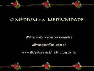 Wilma Badan Caparroz Gonzalez

      wilmabadan@uol.com.br

www.slideshare.net/institutoespirita
 