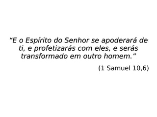 ““E o Espírito do Senhor se apoderará deE o Espírito do Senhor se apoderará de
ti, e profetizarás com eles, e serásti, e profetizarás com eles, e serás
transformado em outro homem.”transformado em outro homem.”
(1 Samuel 10,6)
 