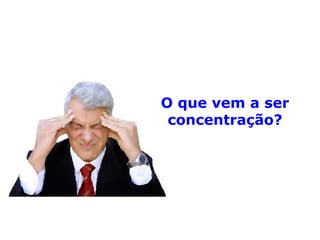 O que vem a ser
concentração?
 