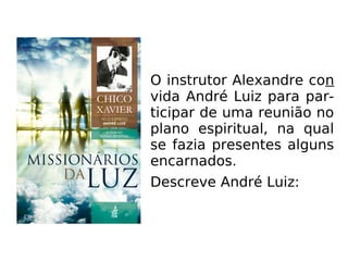 O instrutor Alexandre con
vida André Luiz para par-
ticipar de uma reunião no
plano espiritual, na qual
se fazia presentes alguns
encarnados.
Descreve André Luiz:
 