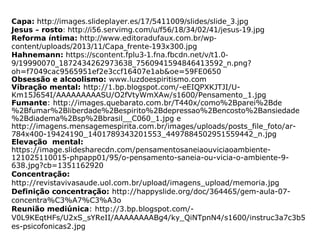 Capa: http://images.slideplayer.es/17/5411009/slides/slide_3.jpg
Jesus – rosto: http://i56.servimg.com/u/f56/18/34/02/41/jesus-19.jpg
Reforma íntima: http://www.editoradufaux.com.br/wp-
content/uploads/2013/11/Capa_frente-193x300.jpg
Hahnemann: https://scontent.fplu3-1.fna.fbcdn.net/v/t1.0-
9/19990070_1872434262973638_7560941594846413592_n.png?
oh=f7049cac9565951ef2e3ccf16407e1ab&oe=59FE0650
Obsessão e alcoolismo: www.luzdoespiritismo.com
Vibração mental: http://1.bp.blogspot.com/-eEIQPXKJTJI/U-
Km15J654I/AAAAAAAAASU/O2fVtyWmXAw/s1600/Pensamento_1.jpg
Fumante: http://images.quebarato.com.br/T440x/como%2Bparei%2Bde
%2Bfumar%2Bliberdade%2Bespirito%2Bdepressao%2Bencosto%2Bansiedade
%2Bdiadema%2Bsp%2Bbrasil__C060_1.jpg e
http://imagens.mensagemespirita.com.br/images/uploads/posts_file_foto/ar-
784x400-19424190_1401789343201553_4497884502951559442_n.jpg
Elevação mental:
https://image.slidesharecdn.com/pensamentosaneiaouviciaoambiente-
121025110015-phpapp01/95/o-pensamento-saneia-ou-vicia-o-ambiente-9-
638.jpg?cb=1351162920
Concentração:
http://revistavivasaude.uol.com.br/upload/imagens_upload/memoria.jpg
Definição concentração: http://happyslide.org/doc/364465/gem-aula-07-
concentra%C3%A7%C3%A3o
Reunião mediúnica: http://3.bp.blogspot.com/-
V0L9KEqtHFs/U2xS_sYReII/AAAAAAAABg4/ky_QiNTpnN4/s1600/instruc3a7c3b5
es-psicofonicas2.jpg
 