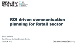 ROI driven communication
planning for Retail sector
Sergey Matveyuk
BrandScience, Analytics & Insights Director
March 21, 2013
 