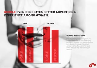 MOBILE EVEN GENERATES BETTER ADVERTISING
EXPERIENCE AMONG WOMEN.
In terms of range age, young men are
the group that live the best advertising
experience. Besides they use indifferently
both devices (mobile and desktop).
Among women, the experience goes
better the older they are, specially on
desktop.
DURING ADVERTISING
MOBILE
DESKTOP
MOBILE
DESKTOP
MEN WOMEN
Base: 150 people surfing in their Facebook´s wall
 