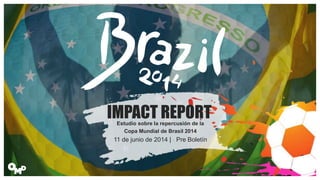 IMPACT REPORT
Estudio sobre la repercusión de la
Copa Mundial de Brasil 2014
11 de junio de 2014 | Pre Boletín
 