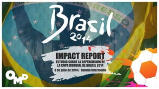IMPACT REPORT
ESTUDIO SOBRE LA REPERCUSIÓN DE
LA COPA MUNDIAL DE BRASIL 2014
8 de julio de 2014 | Boletín intermedio
 
