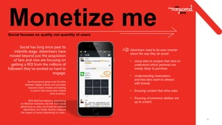 10
Monetize meSocial focuses on quality not quantity of users
Social has long since past its
infantile stage. Advertisers have
moved beyond just the acquisition
of fans and now are focusing on
getting a ROI from the millions of
followers they’ve worked so hard to
engage.
Advertisers need to be even smarter
about the way they do social:
• Using data to analyse their fans to
understand which personas are
mostly likely to purchase
• Understanding motivations
and how fans want to interact
with brands
• Ensuring content that drive sales
• Ensuring eCommerce abilities are
up to scratch.
As eCommerce grows and the links
between digital activity and purchase
become closer, brands are looking
to prove that social does indeed
drive business.
With WeChat releasing advertising
on WeChat moments, the link from social
advertising to sales can finally be realized.
Advertisers can finally directly measure
the impact of social advertising on sales .
 