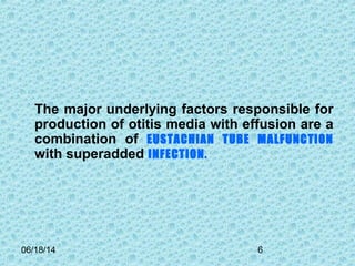 06/18/14 6
The major underlying factors responsible for
production of otitis media with effusion are a
combination of EUSTACHIAN TUBE MALFUNCTION
with superadded INFECTION.
 