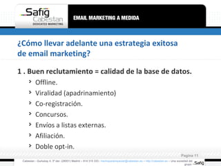 ¿Cómo llevar adelante una estrategia exitosa de email marketing? 1 .  Buen reclutamiento = calidad de la base de datos. Offline. Viralidad (apadrinamiento) Co-registración. Concursos. Envíos a listas externas. Afiliación. Doble opt-in. Cabestan - Gurtubay 4, 3º der. (28001) Madrid – 914 315 333 -  [email_address]  –  http://cabestan.es  – Una sociedad del grupo  Pagina  