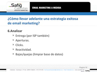 ¿Cómo llevar adelante una estrategia exitosa de email marketing? 6.Analizar Entrega (por ISP también) Aperturas. Clicks. Reactividad. Bajas/quejas (limpiar base de datos) Cabestan - Gurtubay 4, 3º der. (28001) Madrid – 914 315 333 -  [email_address]  –  http://cabestan.es  – Una sociedad del grupo  Pagina  