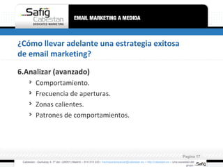 ¿Cómo llevar adelante una estrategia exitosa de email marketing? 6.Analizar (avanzado) Comportamiento. Frecuencia de aperturas. Zonas calientes. Patrones de comportamientos. Cabestan - Gurtubay 4, 3º der. (28001) Madrid – 914 315 333 -  [email_address]  –  http://cabestan.es  – Una sociedad del grupo  Pagina  