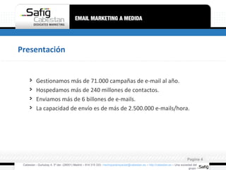 Presentación Gestionamos más de 71.000 campañas de e-mail al año. Hospedamos más de 240 millones de contactos. Enviamos más de 6 billones de e-mails. La capacidad de envío es de más de 2.500.000 e-mails/hora. Cabestan - Gurtubay 4, 3º der. (28001) Madrid – 914 315 333 -  [email_address]  –  http://cabestan.es  – Una sociedad del grupo  Pagina  