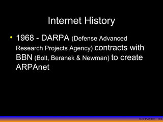 >> 0 >> 1 >> 2 >> 3 >> 4 >>
Internet History
• 1968 - DARPA (Defense Advanced
Research Projects Agency) contracts with
BBN (Bolt, Beranek & Newman) to create
ARPAnet
 