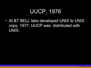>> 0 >> 1 >> 2 >> 3 >> 4 >>
UUCP, 1976
• At &T BELL labs developed UNIX to UNIX
copy. 1977, UUCP was distributed with
UNIX.
 