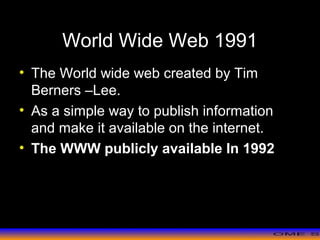 >> 0 >> 1 >> 2 >> 3 >> 4 >>
World Wide Web 1991
• The World wide web created by Tim
Berners –Lee.
• As a simple way to publish information
and make it available on the internet.
• The WWW publicly available In 1992
 