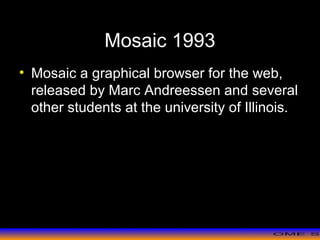 >> 0 >> 1 >> 2 >> 3 >> 4 >>
Mosaic 1993
• Mosaic a graphical browser for the web,
released by Marc Andreessen and several
other students at the university of Illinois.
 