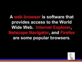 >> 0 >> 1 >> 2 >> 3 >> 4 >>
A web browser is software that
provides access to the World
Wide Web. Internet Explorer,
Netscape Navigator, and Firefox
are some popular browsers.
 