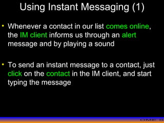 >> 0 >> 1 >> 2 >> 3 >> 4 >>
Using Instant Messaging (1)
• Whenever a contact in our list comes online,
the IM client informs us through an alert
message and by playing a sound
• To send an instant message to a contact, just
click on the contact in the IM client, and start
typing the message
 