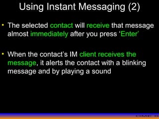 >> 0 >> 1 >> 2 >> 3 >> 4 >>
Using Instant Messaging (2)
• The selected contact will receive that message
almost immediately after you press ‘Enter’
• When the contact’s IM client receives the
message, it alerts the contact with a blinking
message and by playing a sound
 