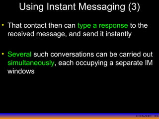 >> 0 >> 1 >> 2 >> 3 >> 4 >>
Using Instant Messaging (3)
• That contact then can type a response to the
received message, and send it instantly
• Several such conversations can be carried out
simultaneously, each occupying a separate IM
windows
 