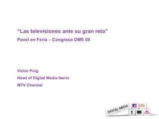 “Las televisiones ante su gran reto”
Panel en Feria – Congreso OME 08
Víctor Puig
Head of Digital Media Iberia
MTV Channel
 