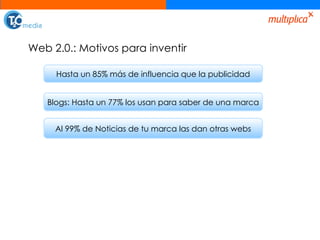 Web 2.0.: Motivos para inventir Hasta un 85% más de influencia que la publicidad Blogs: Hasta un 77% los usan para saber de una marca Al 99% de Noticias de tu marca las dan otras webs 