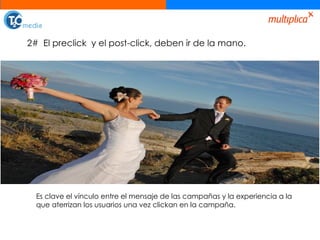 2#  El preclick  y el post-click, deben ir de la mano. Es clave el vínculo entre el mensaje de las campañas y la experiencia a la que aterrizan los usuarios una vez clickan en la campaña. 