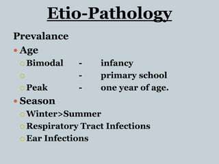 Etio-Pathology
Prevalance
 Age
 Bimodal - infancy
 - primary school
 Peak - one year of age.
 Season
 Winter>Summer
 Respiratory Tract Infections
 Ear Infections
 