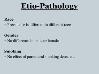 Etio-Pathology
Race
 Prevalence is different in different races
Gender
 No difference in male or females
Smoking
 No effect of parenteral smoking detected.
 