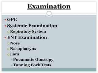 Examination
 GPE
 Systemic Examination
 Repiratoty System
 ENT Examination
 Nose
 Nasopharynx
 Ears
Pneumatic Otoscopy
Tunning Fork Tests
 