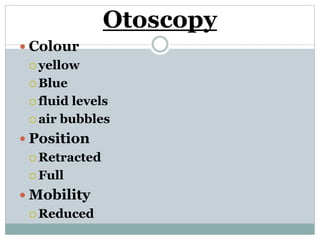 Otoscopy
 Colour
 yellow
 Blue
 fluid levels
 air bubbles
 Position
 Retracted
 Full
 Mobility
 Reduced
 