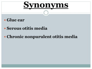 Synonyms
 Glue ear
 Serous otitis media
 Chronic nonpurulent otitis media
 