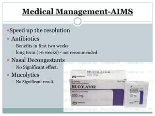 Medical Management-AIMS
Speed up the resolution
 Antibiotics
 Benefits in first two weeks
 long term (>6 weeks) - not recommended
 Nasal Decongestants
 No Significant effect.
 Mucolytics
 No Significant result.
 