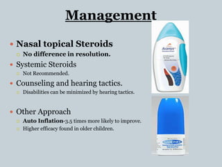 Management
 Nasal topical Steroids
 No difference in resolution.
 Systemic Steroids
 Not Recommended.
 Counseling and hearing tactics.
 Disabilities can be minimized by hearing tactics.
 Other Approach
 Auto Inflation-3.5 times more likely to improve.
 Higher efficacy found in older children.
 