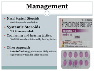 Management
 Nasal topical Steroids
 No difference in resolution.
 Systemic Steroids
 Not Recommended.
 Counseling and hearing tactics.
 Disabilities can be minimized by hearing tactics.
 Other Approach
 Auto Inflation-3.5 times more likely to improve.
 Higher efficacy found in older children.
 