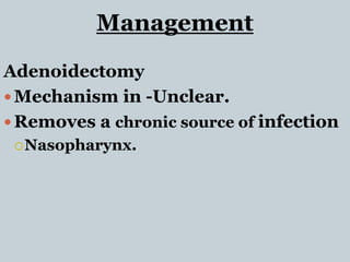 Management
Adenoidectomy
 Mechanism in -Unclear.
 Removes a chronic source of infection
Nasopharynx.
 