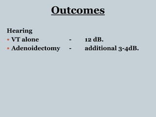 Outcomes
Hearing
 VT alone - 12 dB.
 Adenoidectomy - additional 3-4dB.
 
